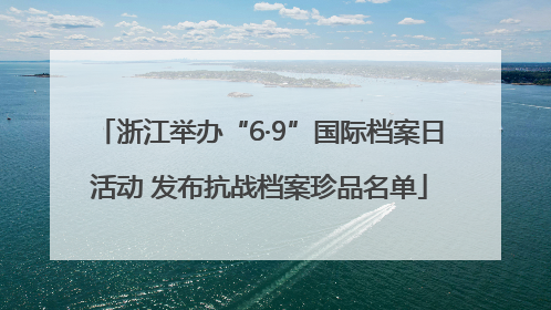 浙江举办“6·9”国际档案日活动 发布抗战档案珍品名单