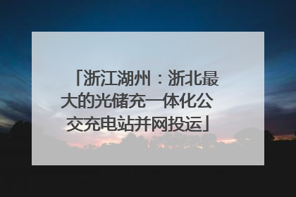 浙江湖州：浙北最大的光储充一体化公交充电站并网投运