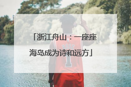 浙江舟山：一座座海岛成为诗和远方