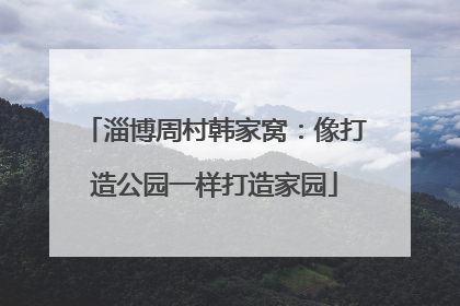 淄博周村韩家窝：像打造公园一样打造家园