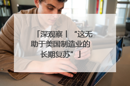 深观察丨“这无助于美国制造业的长期复苏”