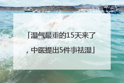 湿气最重的15天来了，中医提出5件事祛湿