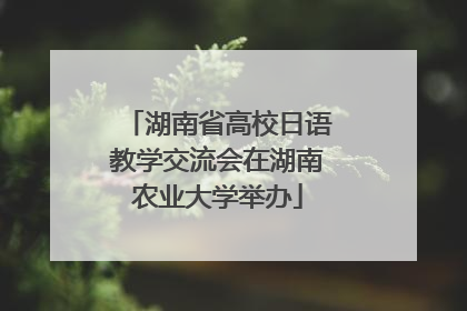 湖南省高校日语教学交流会在湖南农业大学举办