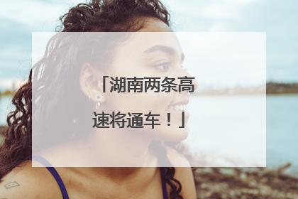 湖南两条高速将通车！
