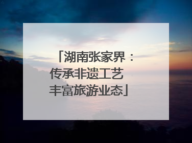 湖南张家界：传承非遗工艺 丰富旅游业态