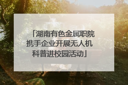 湖南有色金属职院携手企业开展无人机科普进校园活动