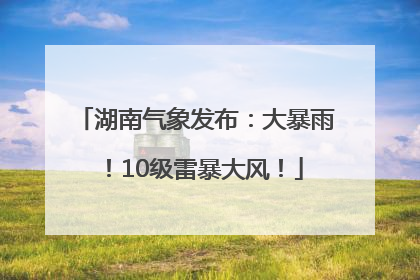 湖南气象发布：大暴雨！10级雷暴大风！