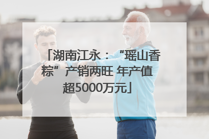 湖南江永：“瑶山香粽”产销两旺 年产值超5000万元