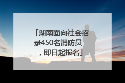 湖南面向社会招录450名消防员，即日起报名