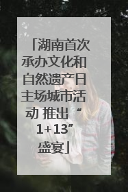 湖南首次承办文化和自然遗产日主场城市活动 推出“1+13”盛宴