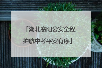 湖北襄阳公安全程护航中考平安有序