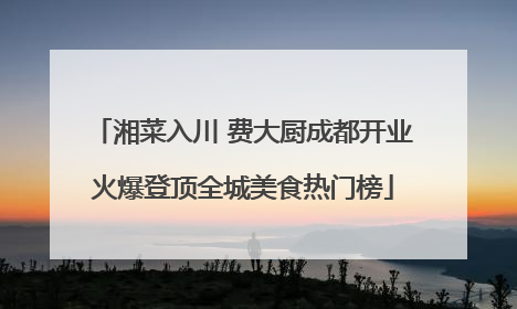湘菜入川 费大厨成都开业火爆登顶全城美食热门榜