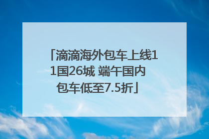 滴滴海外包车上线11国26城 端午国内包车低至7.5折