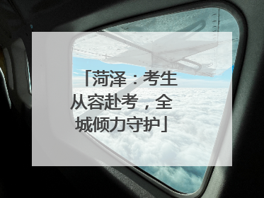 菏泽：考生从容赴考，全城倾力守护
