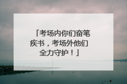 考场内你们奋笔疾书，考场外他们全力守护！