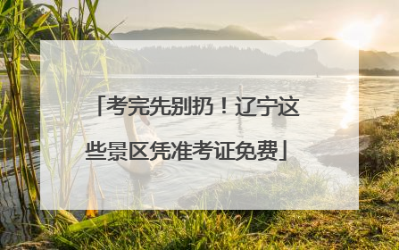 考完先别扔！辽宁这些景区凭准考证免费