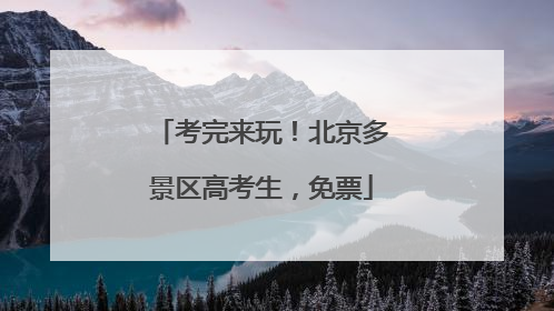 考完来玩！北京多景区高考生，免票