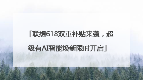 联想618双重补贴来袭，超级有AI智能焕新限时开启