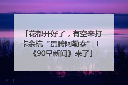 花都开好了，有空来打卡余杭“景腾阿勒泰”！《90早新闻》来了