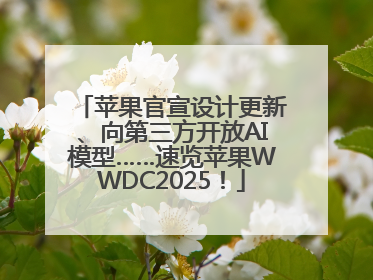 苹果官宣设计更新、向第三方开放AI模型……速览苹果WWDC2025！