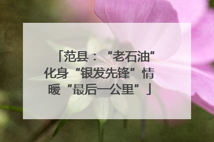 范县：“老石油”化身“银发先锋”情暖“最后一公里”