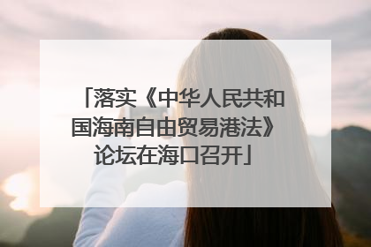 落实《中华人民共和国海南自由贸易港法》论坛在海口召开
