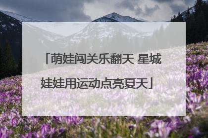 萌娃闯关乐翻天 星城娃娃用运动点亮夏天