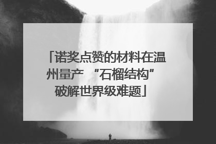 诺奖点赞的材料在温州量产 “石榴结构”破解世界级难题