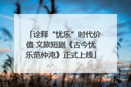 诠释“忧乐”时代价值 文旅短剧《古今忧乐范仲淹》正式上线