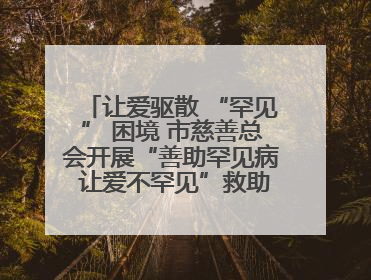 让爱驱散 “罕见” 困境 市慈善总会开展“善助罕见病 让爱不罕见”救助慰问活动