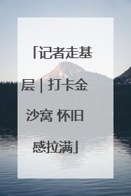 记者走基层｜打卡金沙窝 怀旧感拉满