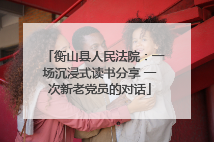 衡山县人民法院：一场沉浸式读书分享 一次新老党员的对话