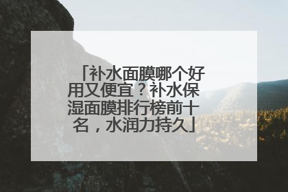 补水面膜哪个好用又便宜？补水保湿面膜排行榜前十名，水润力持久