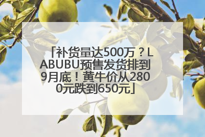补货量达500万？LABUBU预售发货排到9月底！黄牛价从2800元跌到650元
