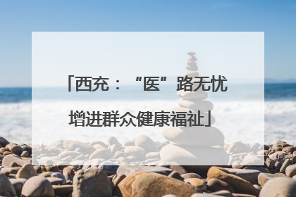 西充：“医”路无忧 增进群众健康福祉