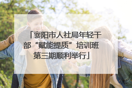 襄阳市人社局年轻干部“赋能提质”培训班第三期顺利举行