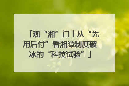 观“湘”门丨从“先用后付”看湘潭制度破冰的“科技试验”