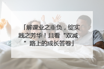 解课业之重负，绽实践之芳华！且看“双减”路上的成长答卷