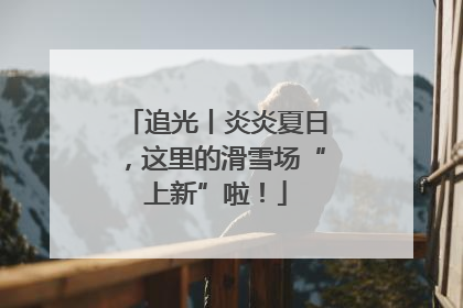 追光丨炎炎夏日，这里的滑雪场“上新”啦！