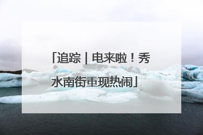 追踪｜电来啦！秀水南街重现热闹