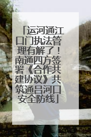 运河通江口门执法管理有解了！南通四方签署《合作共建协议》共筑通吕河口安全防线