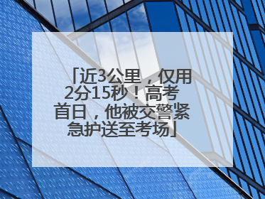 近3公里，仅用2分15秒！高考首日，他被交警紧急护送至考场