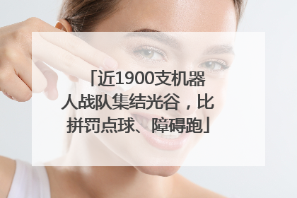 近1900支机器人战队集结光谷，比拼罚点球、障碍跑