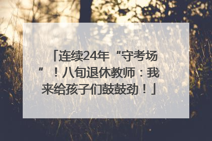 连续24年“守考场”！八旬退休教师：我来给孩子们鼓鼓劲！