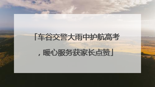 车谷交警大雨中护航高考，暖心服务获家长点赞