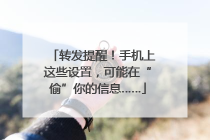 转发提醒！手机上这些设置，可能在“偷”你的信息……