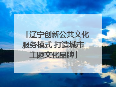 辽宁创新公共文化服务模式 打造城市主题文化品牌