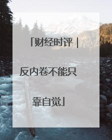 财经时评｜反内卷不能只靠自觉