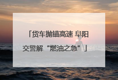 货车抛锚高速 阜阳交警解“燃油之急”