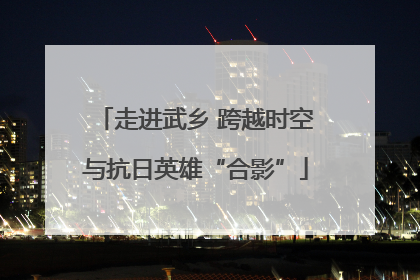 走进武乡 跨越时空与抗日英雄“合影”